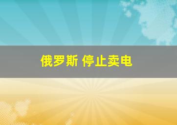 俄罗斯 停止卖电